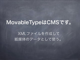 MovableTypeはCMSです。
XMLファイルを作成して
紙媒体のデータとして使う。
 