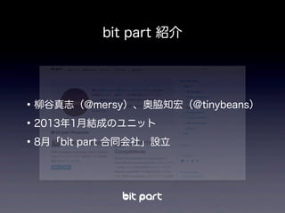 bit part 紹介
•柳谷真志（@mersy）、奥脇知宏（@tinybeans）
•2013年1月結成のユニット
•8月「bit part 合同会社」設立
 