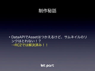 •DataAPIでAssetはつかえるけど、サムネイルのリ
ンクはとれない！？
→RC2では解決済み！！
制作秘話
 