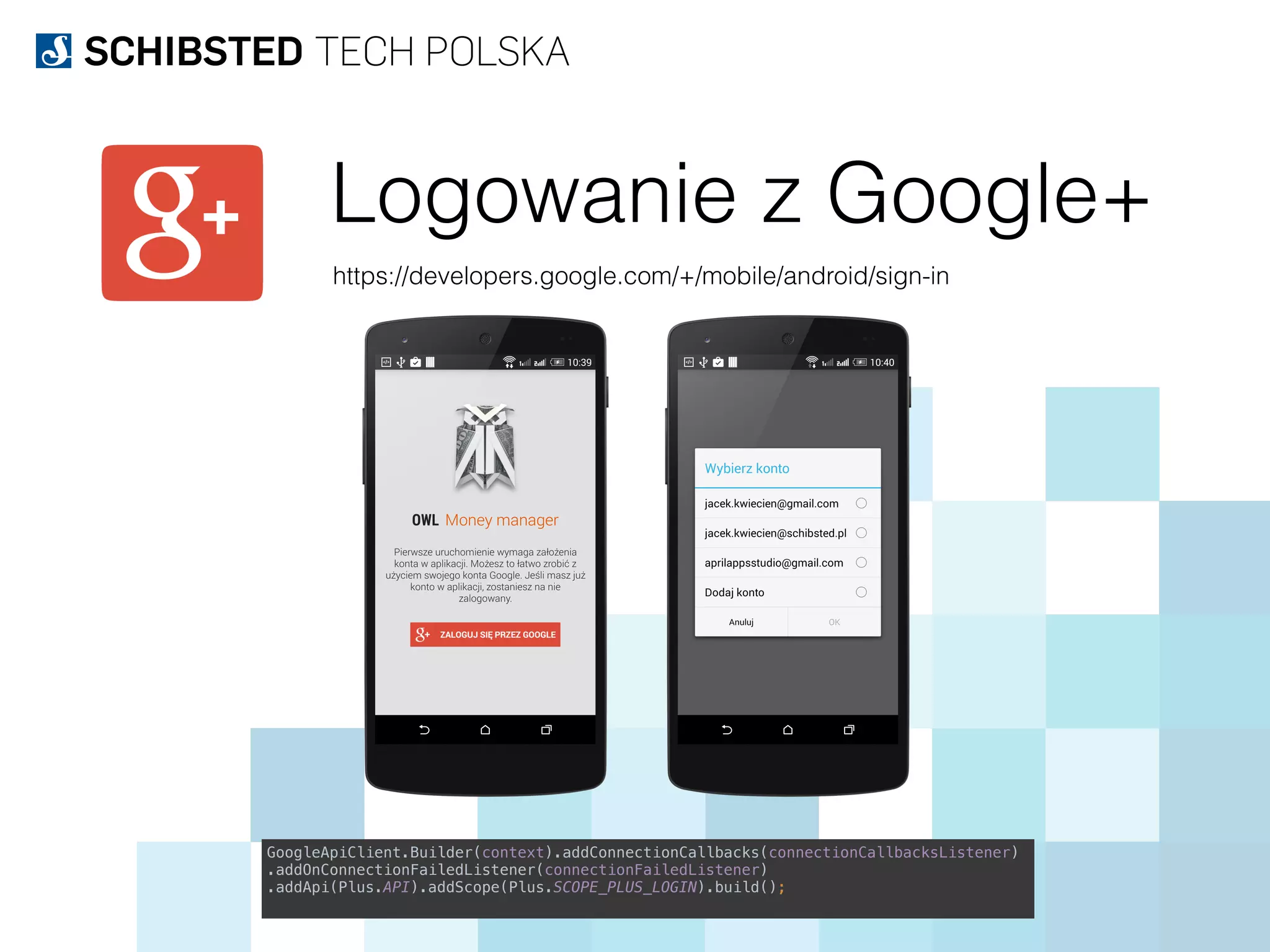 Logowanie z Google+
https://developers.google.com/+/mobile/android/sign-in
GoogleApiClient.Builder(context).addConnectionCallbacks(connectionCallbacksListener)
.addOnConnectionFailedListener(connectionFailedListener)
.addApi(Plus.API).addScope(Plus.SCOPE_PLUS_LOGIN).build();
 