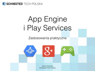 App Engine  
i Play Services
Jacek Kwiecień
Schibsted Tech Polska
Zastosowania praktyczne
 