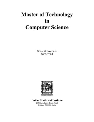 Master of Technology
         in
 Computer Science



         Student Brochure
            2002-2003




    Indian Statistical Institute
        203 Barrackpore Trunk Road
          Kolkata 700 108, India
 