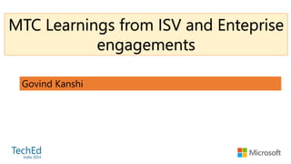 Govind Kanshi
MTC Learnings from ISV and Enteprise
engagements
 
