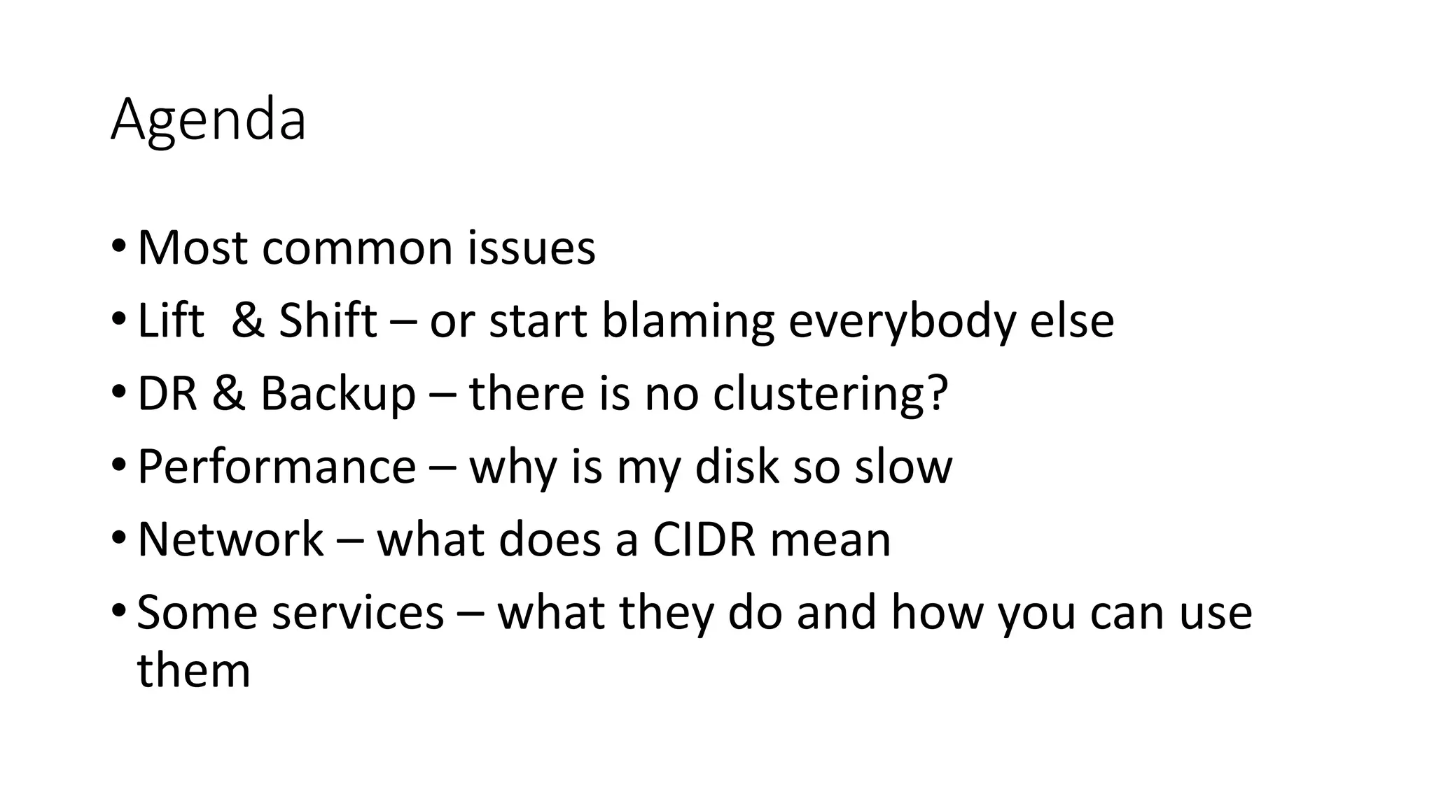 Agenda
• Most common issues
• Lift & Shift – or start blaming everybody else
• DR & Backup – there is no clustering?
• Performance – why is my disk so slow
• Network – what does a CIDR mean
• Some services – what they do and how you can use
them
 