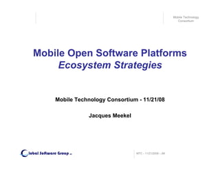 Mobile Technology
                                                                        Consortium




  Mobile Open Software Platforms
       Ecosystem Strategies


             Mobile Technology Consortium - 11/21/08

                             Jacques Meekel




lobal Software Group                          MTC - 11/21/2008 - JM
                       LLC
 