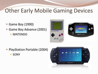 Other Early Mobile Gaming Devices

 Game Boy (1990)
 Game Boy Advance (2001)
    NINTENDO




 PlayStation Portable (2004)
    SONY
 