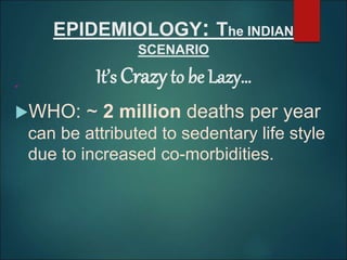 EPIDEMIOLOGY: The INDIAN
SCENARIO
It’s Crazyto be Lazy…
“
WHO: ~ 2 million deaths per year
can be attributed to sedentary life style
due to increased co-morbidities.
 