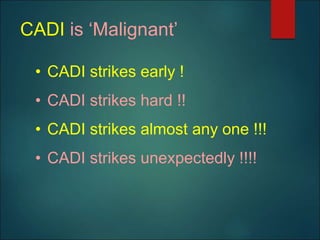 CADI is ‘Malignant’
• CADI strikes early !
• CADI strikes hard !!
• CADI strikes almost any one !!!
• CADI strikes unexpectedly !!!!
 