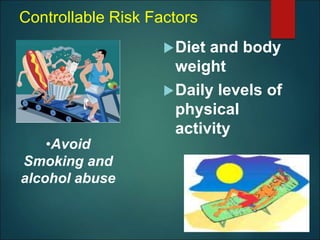 Controllable Risk Factors
Diet and body
weight
Daily levels of
physical
activity
•Avoid
Smoking and
alcohol abuse
 