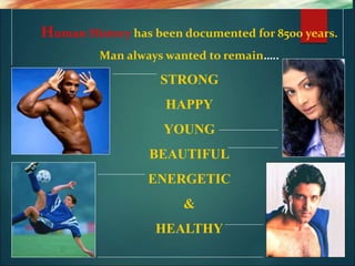 Human History has been documented for 8500 years.
Man always wanted to remain…..
STRONG
HAPPY
YOUNG
BEAUTIFUL
ENERGETIC
&
HEALTHY
 