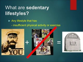 What are sedentary
lifestyles?
 Any lifestyle that has
- insufficient physical activity or exercise
+ =
 