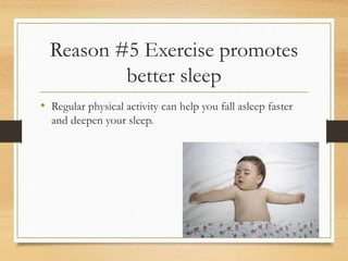 Reason #5 Exercise promotes
better sleep
• Regular physical activity can help you fall asleep faster
and deepen your sleep.
 