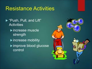 Resistance Activities
 “Push, Pull, and Lift”
Activities
increase muscle
strength
increase mobility
improve blood glucose
control
 