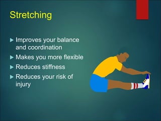 Stretching
 Improves your balance
and coordination
 Makes you more flexible
 Reduces stiffness
 Reduces your risk of
injury
 