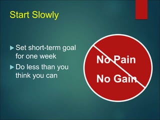 Start Slowly
 Set short-term goal
for one week
 Do less than you
think you can
No Pain
No Gain
 