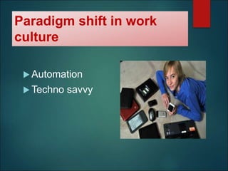 Paradigm shift in work
culture
 Automation
 Techno savvy
 