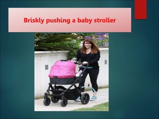 Briskly pushing a baby stroller
 