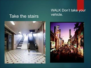 Take the stairs
WALK Don’t take your
vehicle.
 