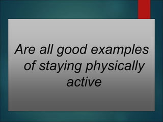 Are all good examples
of staying physically
active
 