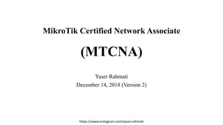 https://www.instagram.com/yaser.rahmati
MikroTik Certified Network Associate
(MTCNA)
Yaser Rahmati
December 14, 2018 (Version 2)
 