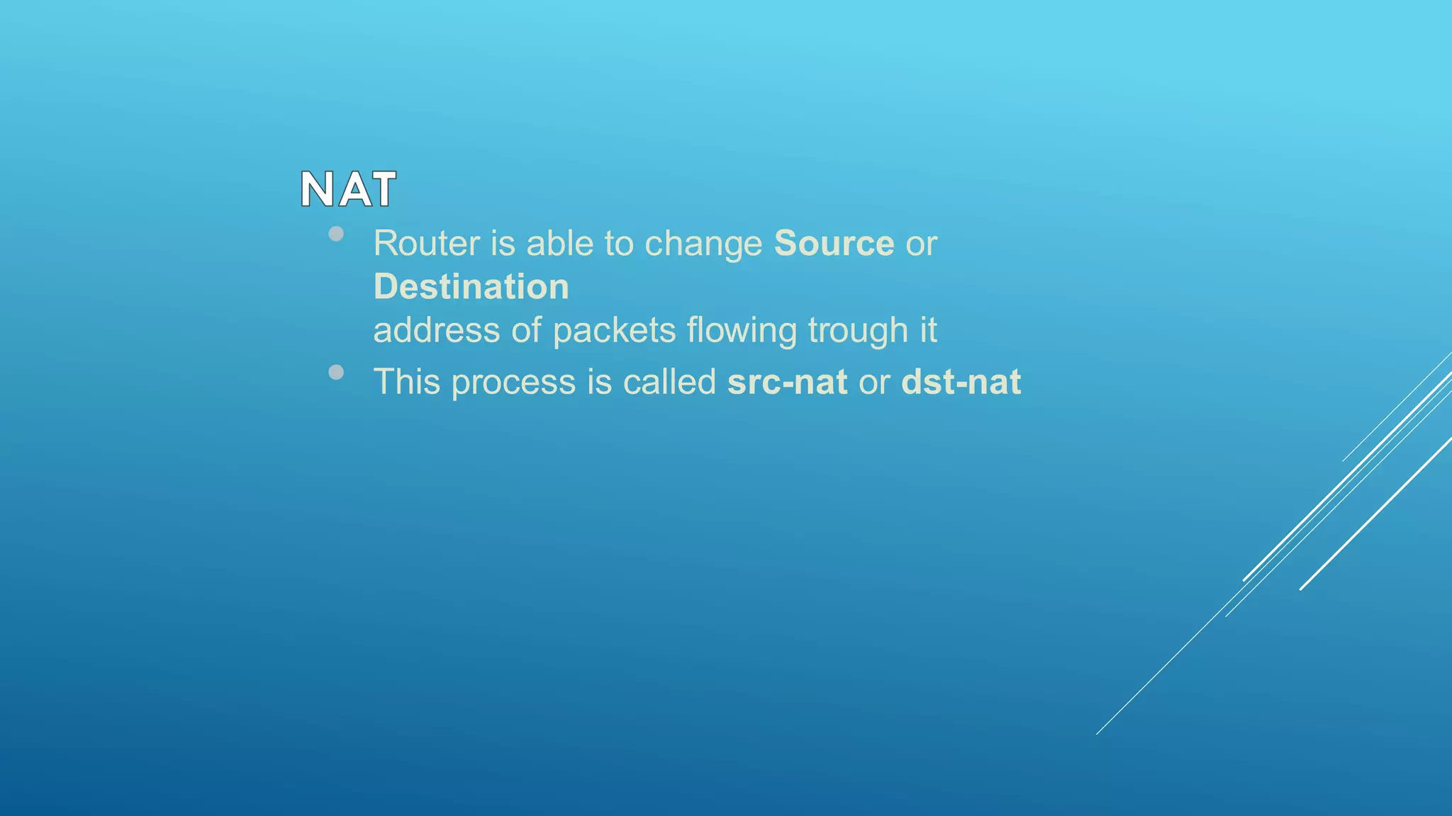 • Router is able to change Source or
Destination
address of packets flowing trough it
• This process is called src-nat or dst-nat
 