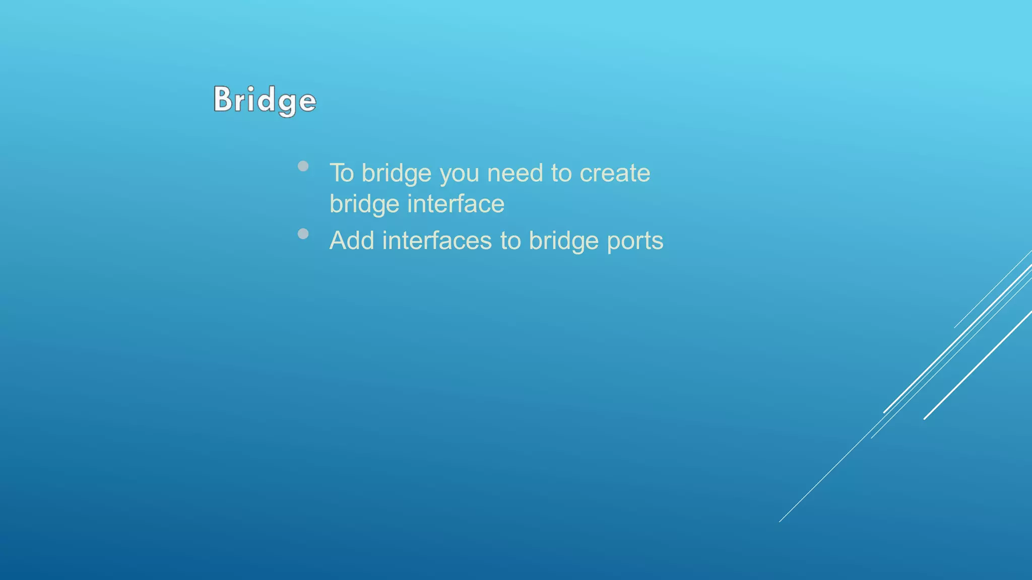 • To bridge you need to create
bridge interface
• Add interfaces to bridge ports
 