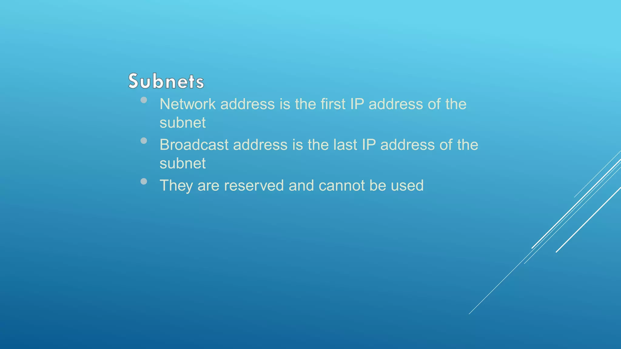 • Network address is the first IP address of the
subnet
• Broadcast address is the last IP address of the
subnet
• They are reserved and cannot be used
 
