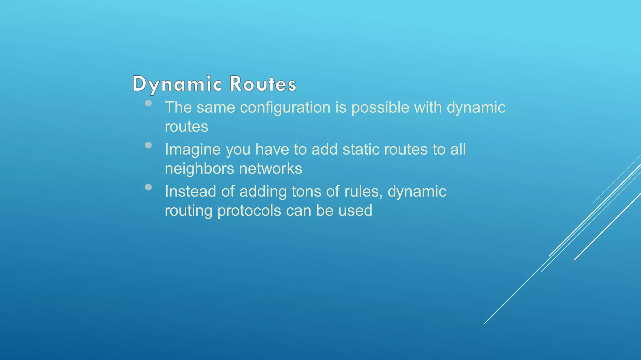 • The same configuration is possible with dynamic
routes
• Imagine you have to add static routes to all
neighbors networks
• Instead of adding tons of rules, dynamic
routing protocols can be used
 
