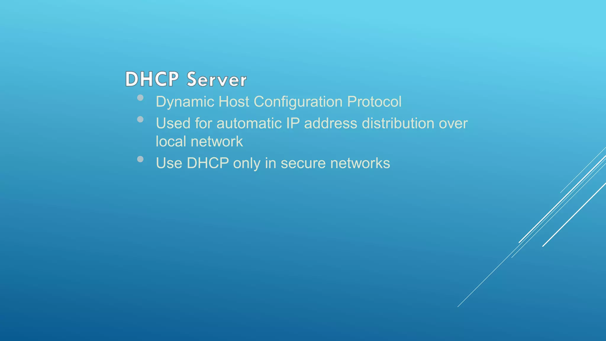 • Dynamic Host Configuration Protocol
• Used for automatic IP address distribution over
local network
• Use DHCP only in secure networks
 
