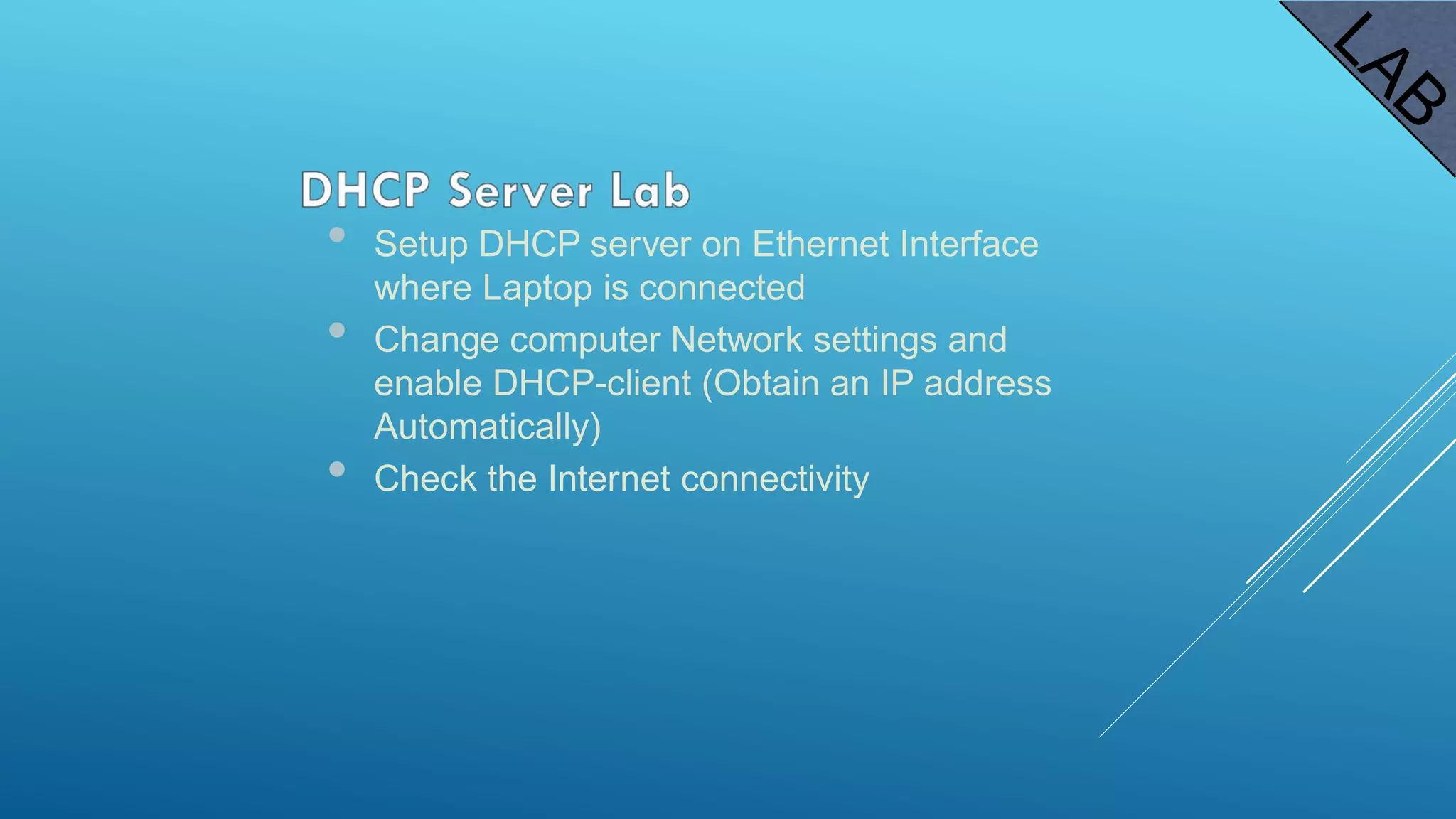 • Setup DHCP server on Ethernet Interface
where Laptop is connected
• Change computer Network settings and
enable DHCP-client (Obtain an IP address
Automatically)
• Check the Internet connectivity
 