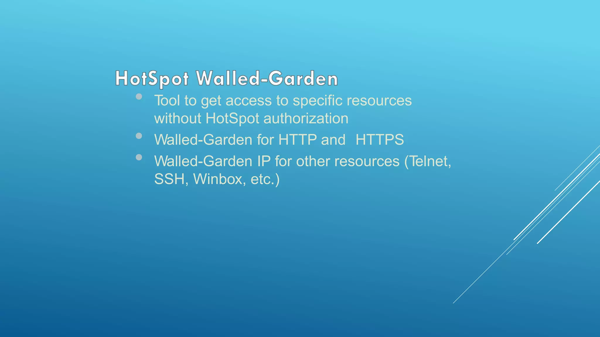 • Tool to get access to specific resources
without HotSpot authorization
• Walled-Garden for HTTP and HTTPS
• Walled-Garden IP for other resources (Telnet,
SSH, Winbox, etc.)
 