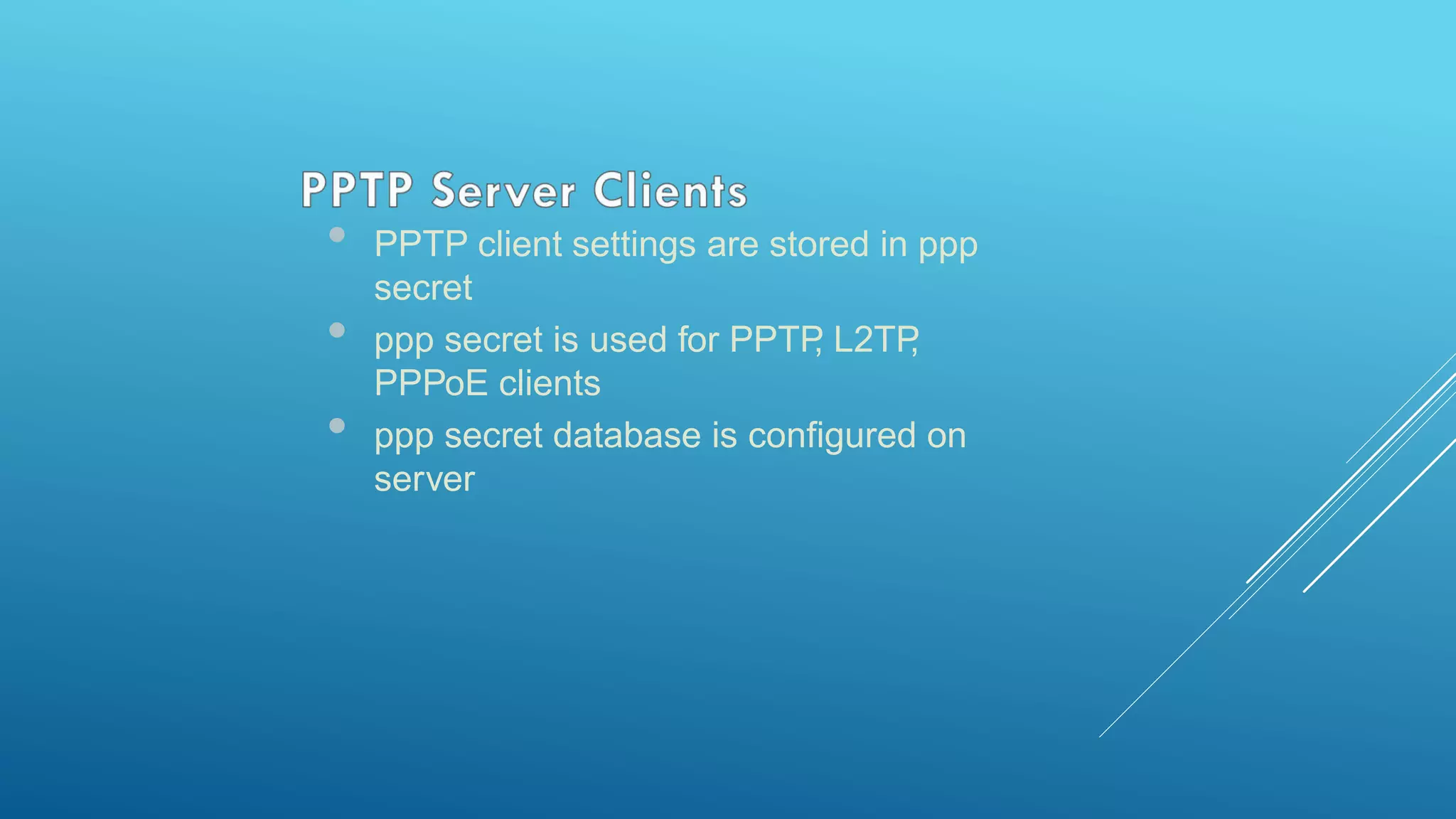 • PPTP client settings are stored in ppp
secret
• ppp secret is used for PPTP, L2TP,
PPPoE clients
• ppp secret database is configured on
server
 