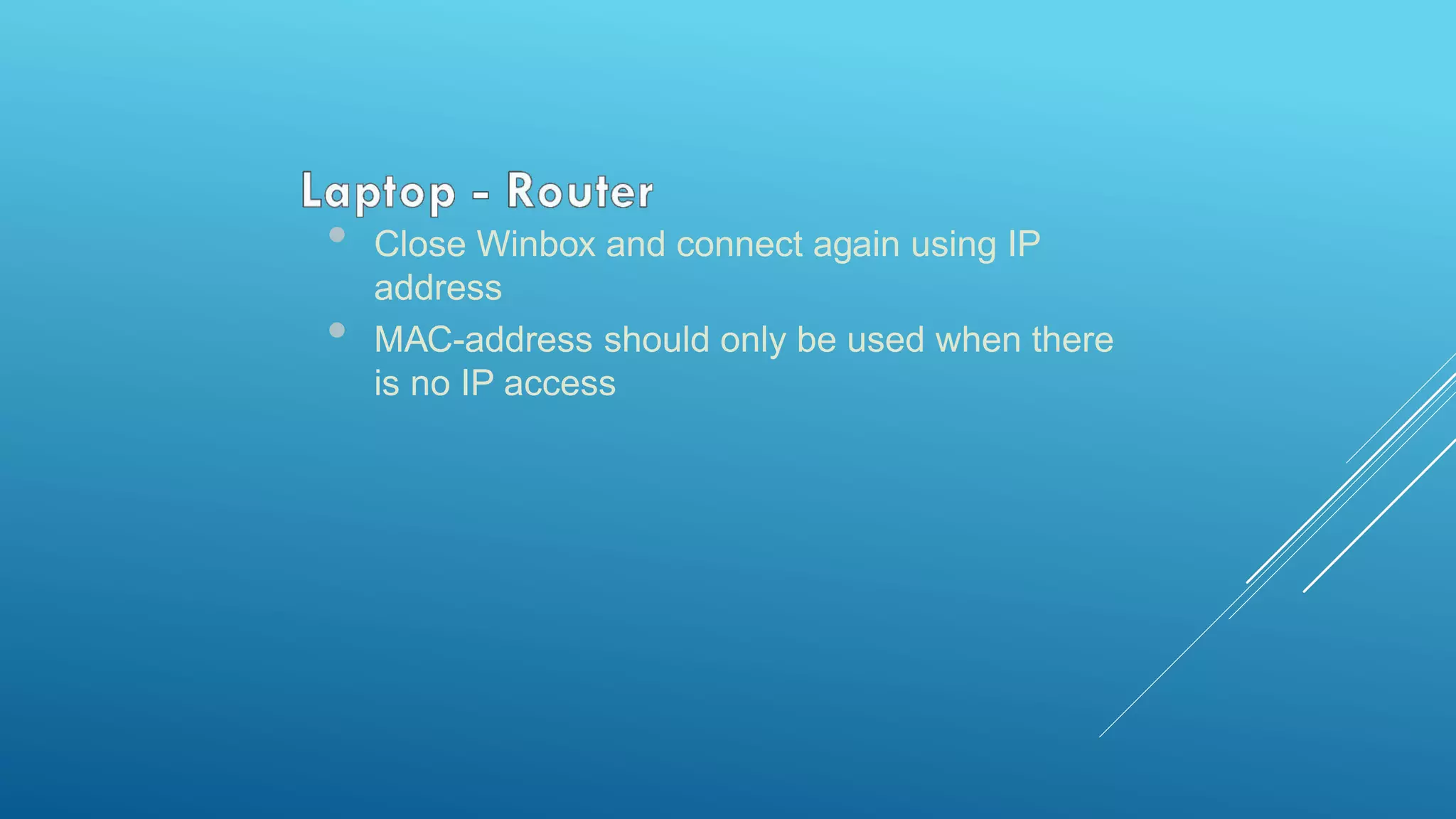 • Close Winbox and connect again using IP
address
• MAC-address should only be used when there
is no IP access
 