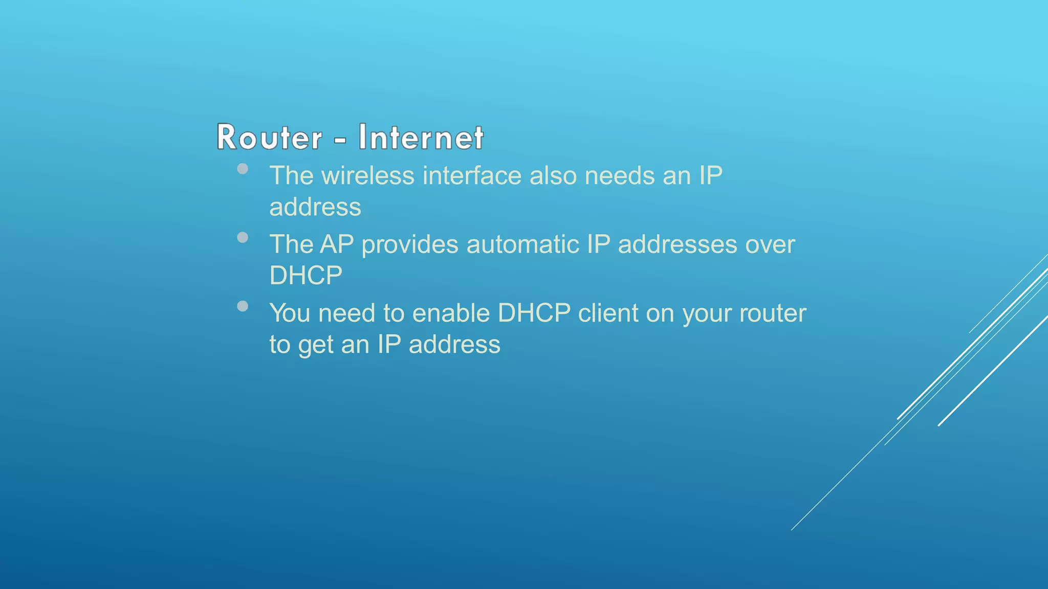 • The wireless interface also needs an IP
address
• The AP provides automatic IP addresses over
DHCP
• You need to enable DHCP client on your router
to get an IP address
 
