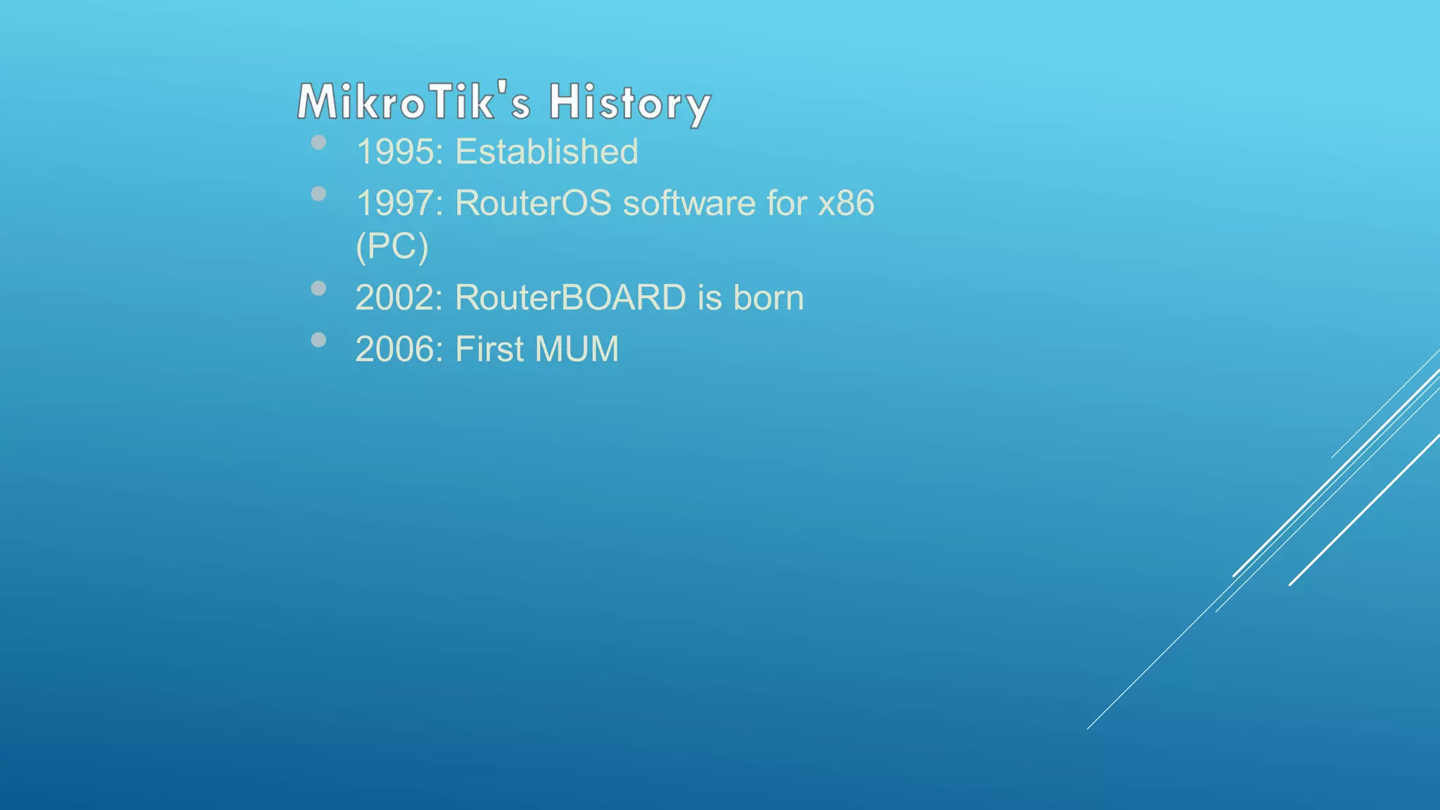 • 1995: Established
• 1997: RouterOS software for x86
(PC)
• 2002: RouterBOARD is born
• 2006: First MUM
 