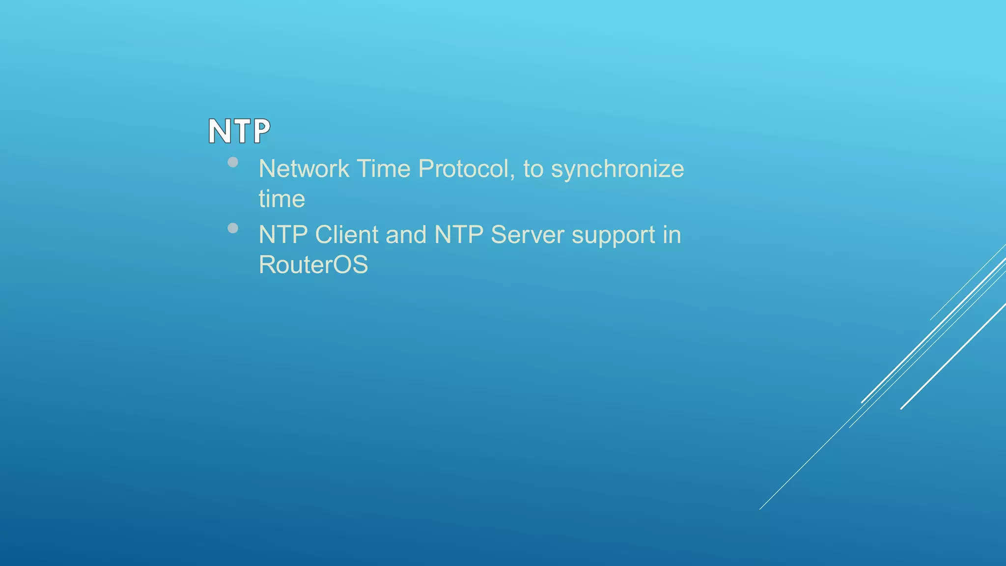 • Network Time Protocol, to synchronize
time
• NTP Client and NTP Server support in
RouterOS
 