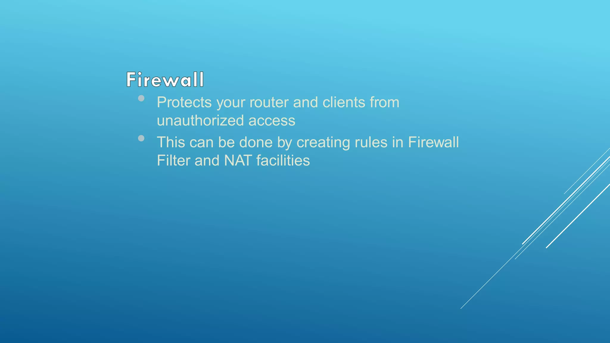 • Protects your router and clients from
unauthorized access
• This can be done by creating rules in Firewall
Filter and NAT facilities
 