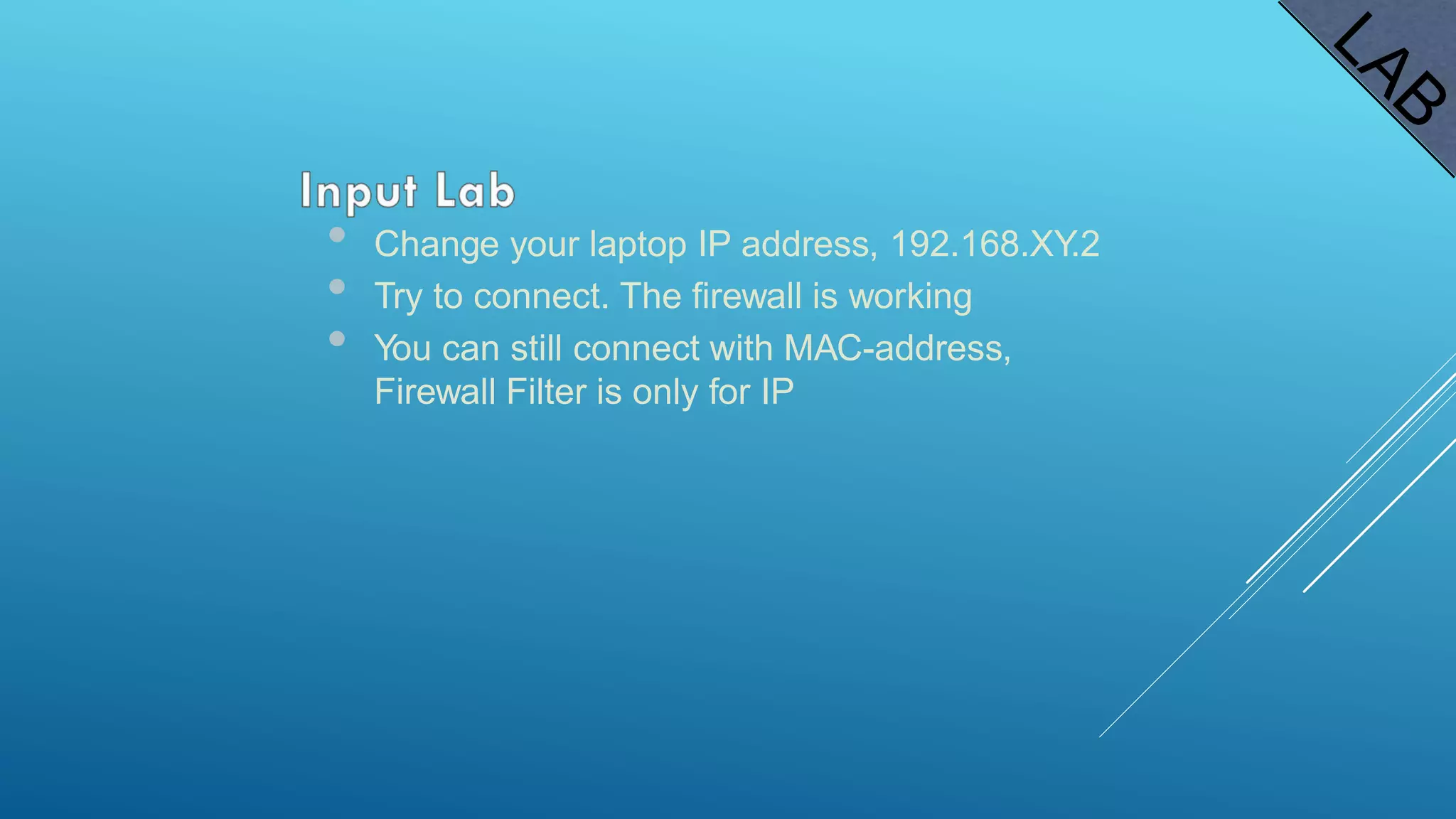 • Change your laptop IP address, 192.168.XY.2
• Try to connect. The firewall is working
• You can still connect with MAC-address,
Firewall Filter is only for IP
 