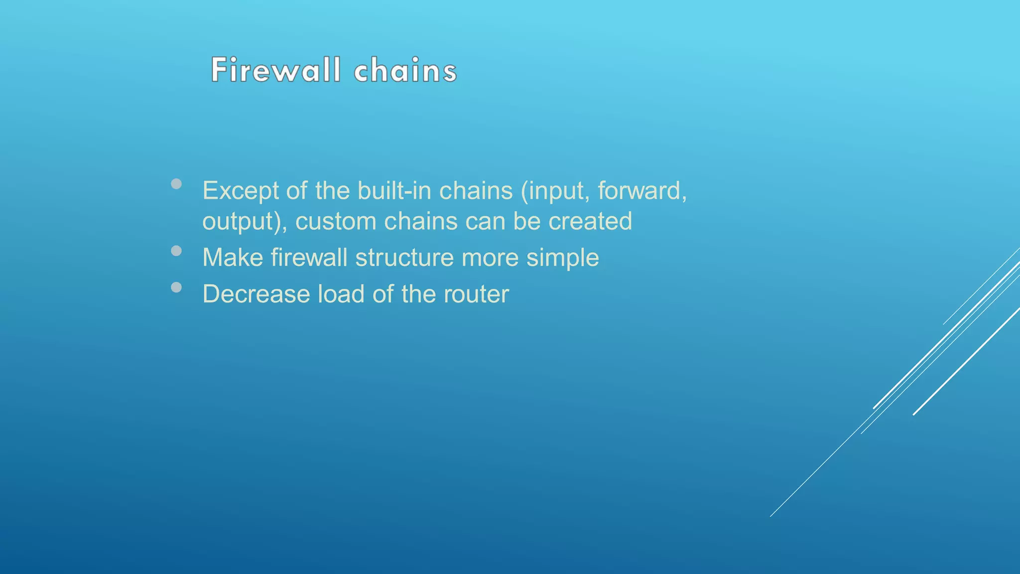 • Except of the built-in chains (input, forward,
output), custom chains can be created
• Make firewall structure more simple
• Decrease load of the router
 