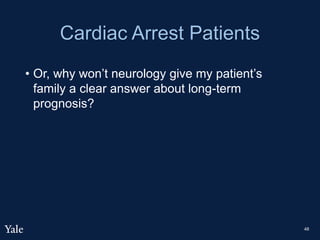 Cardiac Arrest Patients
• Or, why won’t neurology give my patient’s
family a clear answer about long-term
prognosis?
48
 