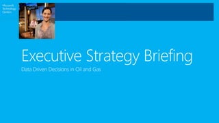 Executive Strategy Briefing
Data Driven Decisions in Oil and Gas
 