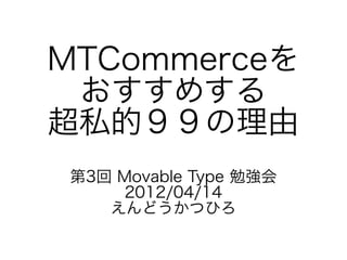 MTCommerceを
 おすすめする
超私的９９の理由
第3回 Movable Type 勉強会
     2012/04/14
   えんどうかつひろ
 