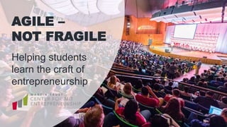 AGILE –
NOT FRAGILE
Helping students
learn the craft of
entrepreneurship
 
