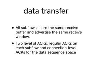 data transfer
• All subﬂows share the same receive
buffer and advertise the same receive
window.
• Two level of ACKs, regu...