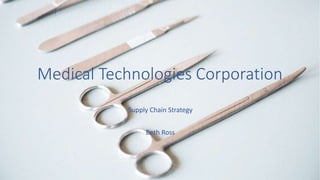 Medical Technologies Corporation
Supply Chain Strategy
Beth Ross
 