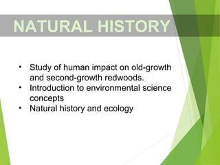 • Study of human impact on old-growth
and second-growth redwoods.
• Introduction to environmental science
concepts
• Natural history and ecology
NATURAL HISTORY
 
