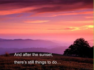 And after the sunset,
there’s still things to do…
 