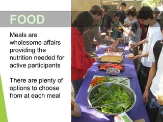 Meals are
wholesome affairs
providing the
nutrition needed for
active participants
There are plenty of
options to choose
from at each meal
FOOD
 