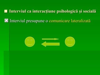 ■   Interviul ca interacţiune psihologică şi socială ◙  Interviul presupune o  comunicare lateralizată 