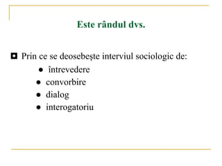 Este rândul dvs. ◘  Prin ce se deosebeşte interviul sociologic de: ●  î ntrevedere ●  c onvorbire ●  d ialog ●  i nterogatoriu 